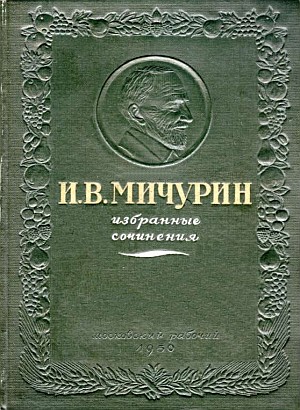 И.В.Мичурин Избранные сочинения, М.:Московский рабочий, 1950